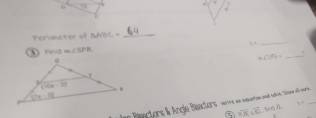 / (2
1
Perimeter of △ ABC= _
x=
_
Find m∠ SPR.
m∠ STR= _%
Ian Bisectors & Angle Bisectors write an equartiom and solve. Sinens all wrk_
⑤ overline IfJK≌ overline KL , find JL. X=