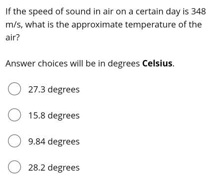 If the speed of sound in air on a certain day is 348
m/s, what is the approximate temperature of the
air?
Answer choices will be in degrees Celsius.
27.3 degrees
15.8 degrees
9.84 degrees
28.2 degrees