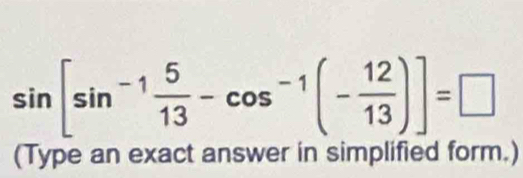 sin [sin^(-1) 5/13 -cos^(-1)(- 12/13 )]=□
(Type an exact answer in simplified form.)