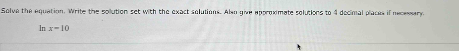 Solve the equation. Write the solution set with the exact solutions. Also give approximate solutions to 4 decimal places if necessary. 
ln x=10