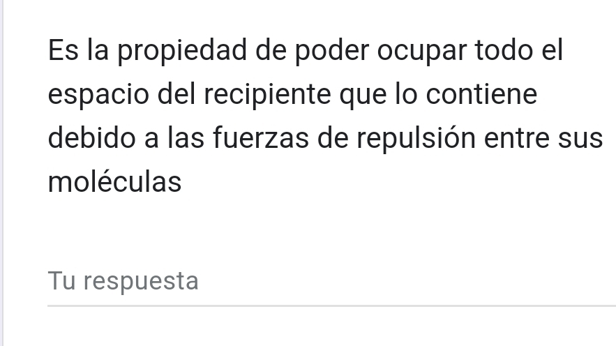 Es la propiedad de poder ocupar todo el 
espacio del recipiente que lo contiene 
debido a las fuerzas de repulsión entre sus 
moléculas 
Tu respuesta