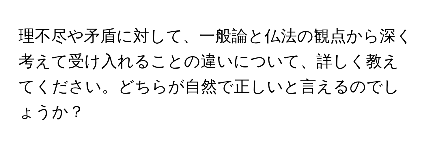 理不尽や矛盾に対して、一般論と仏法の観点から深く考えて受け入れることの違いについて、詳しく教えてください。どちらが自然で正しいと言えるのでしょうか？