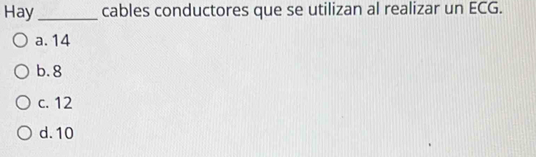 Hay_ cables conductores que se utilizan al realizar un ECG.
a. 14
b. 8
c. 12
d. 10