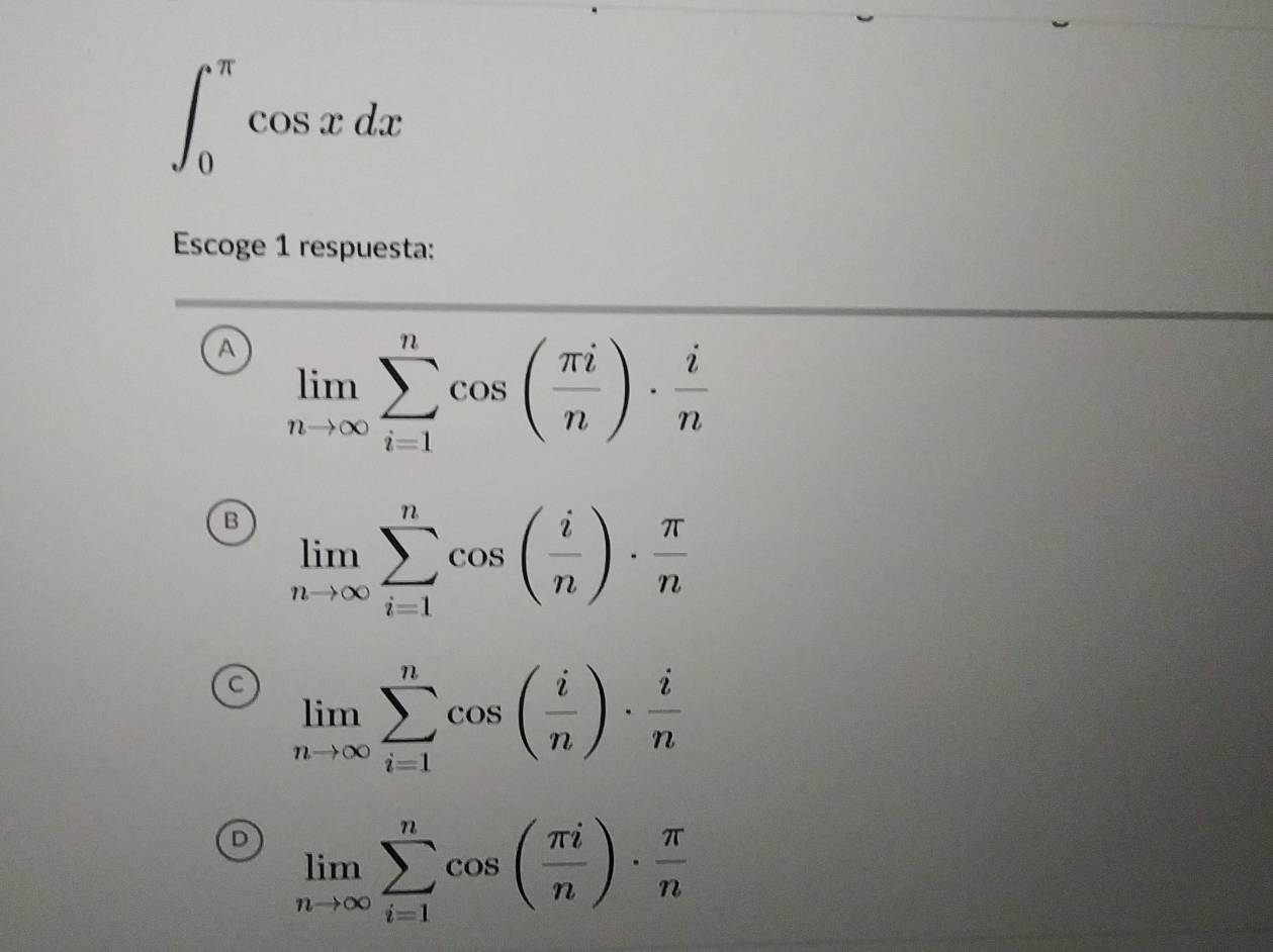 ∈t _0^((π)cos xdx
Escoge 1 respuesta:
A limlimits _nto ∈fty)sumlimits _(i=1)^ncos ( π i/n )·  i/n 
B limlimits _nto ∈fty sumlimits _(i=1)^ncos ( i/n )·  π /n 
C limlimits _nto ∈fty sumlimits _(i=1)^ncos ( i/n )·  i/n 
D limlimits _nto ∈fty sumlimits _(i=1)^ncos ( π i/n )·  π /n 