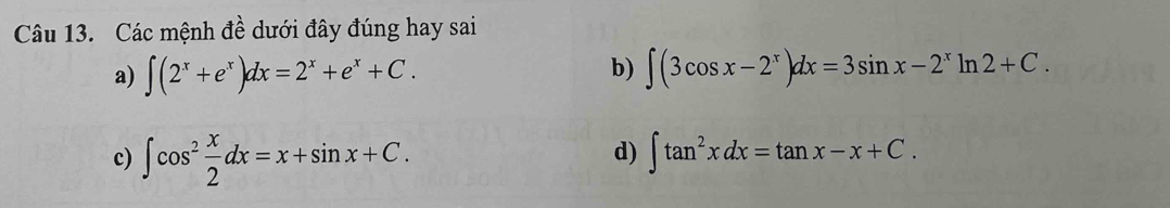 Các mệnh đề dưới đây đúng hay sai
b)
a) ∈t (2^x+e^x)dx=2^x+e^x+C. ∈t (3cos x-2^x)dx=3sin x-2^xln 2+C.
d)
c) ∈t cos^2 x/2 dx=x+sin x+C. ∈t tan^2xdx=tan x-x+C.