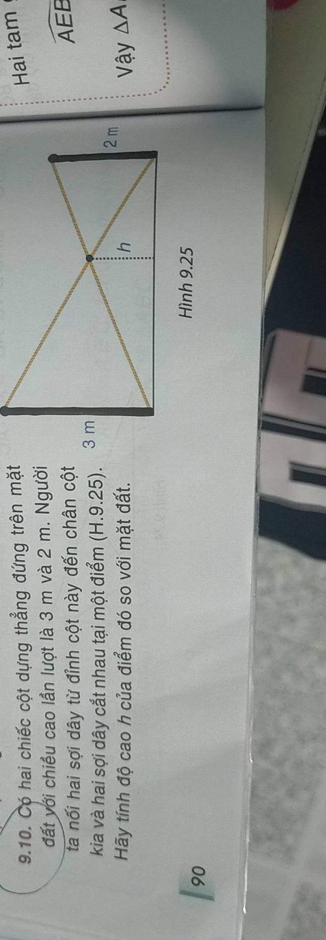 Có hai chiếc cột dựng thẳng đứng trên mặt 
Hai tam 
đất với chiều cao lần lượt là 3 m và 2 m. Người 
ta nối hai sợi dây từ đỉnh cột này đến chân cột
widehat AEE
kia và hai sợi dây cắt nhau tại một điểm (H.9.25). 
Hãy tính độ cao h của điểm đó so với mặt đất.Vậy △ A
Hình 9.25
90