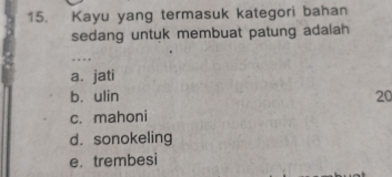 Kayu yang termasuk kategori bahan
sedang untuk membuat patung adalah
… .
a. jati
b. ulin 20
c. mahoni
d. sonokeling
e.trembesi