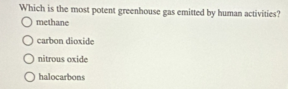 Which is the most potent greenhouse gas emitted by human activities?
methane
carbon dioxide
nitrous oxide
halocarbons