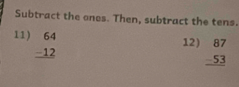 Subtract the ones. Then, subtract the tens.
11) beginarrayr 64 -12 hline endarray
12) beginarrayr 87 -53 hline endarray