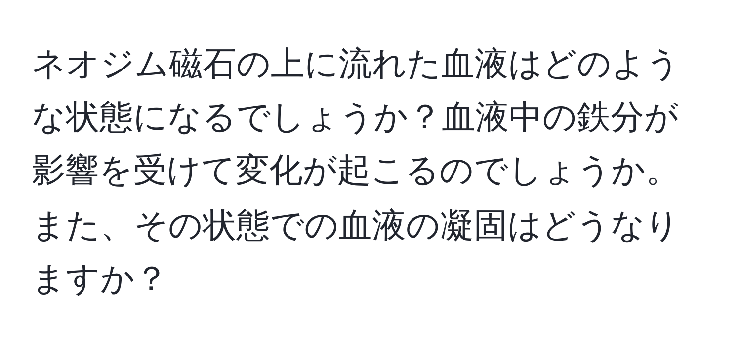 ネオジム磁石の上に流れた血液はどのような状態になるでしょうか？血液中の鉄分が影響を受けて変化が起こるのでしょうか。また、その状態での血液の凝固はどうなりますか？