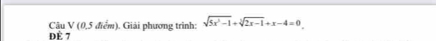 Câu V (0,5 điểm). Giải phương trình: sqrt(5x^3-1)+sqrt[3](2x-1)+x-4=0
ĐÈ 7