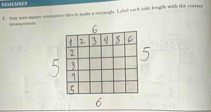 REMEMBER 
4. Amy uses square centimeter tiles to make a rectangle. Label each side length with the correct 
measurement.