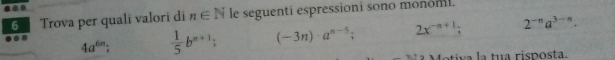 Trova per quali valori di n∈ N le seguenti espressioni sono monomi.
2^(-n)a^(3-n). 
..
4a^(6n);
 1/5 b^(n+1);
(-3n)· a^(n-5);
2x^(-n+1); 
otiva a tua risposta.