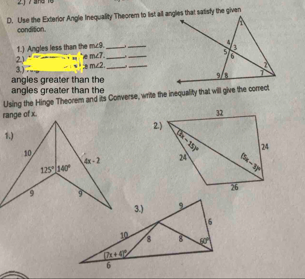 2.) 7 and 16
D. Use the Exterior Angle Inequality Theorem to list all angles that satisfy the given
condition. 
_
1.) Angles less than the m∠ 9. _3_
2.)
e m∠ 7. _
3.) :8 m∠ 2. _
_
angles greater than the
angles greater than the
Using the Hinge Theorem and its Converse, write the inequality that will give the correct
 
2.)