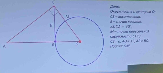 Дано: 
унность сиентром О; 
касательная, 
точка касания,
∠ OCA=90°, 
Мочка пересечения 
ужности с OC;
CB=6, AO=13, AB>BO.
A
mu: OM.