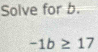 Solve for b.
-1b≥ 17