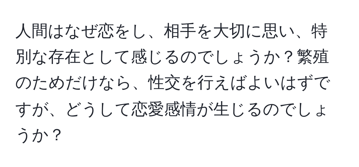 人間はなぜ恋をし、相手を大切に思い、特別な存在として感じるのでしょうか？繁殖のためだけなら、性交を行えばよいはずですが、どうして恋愛感情が生じるのでしょうか？