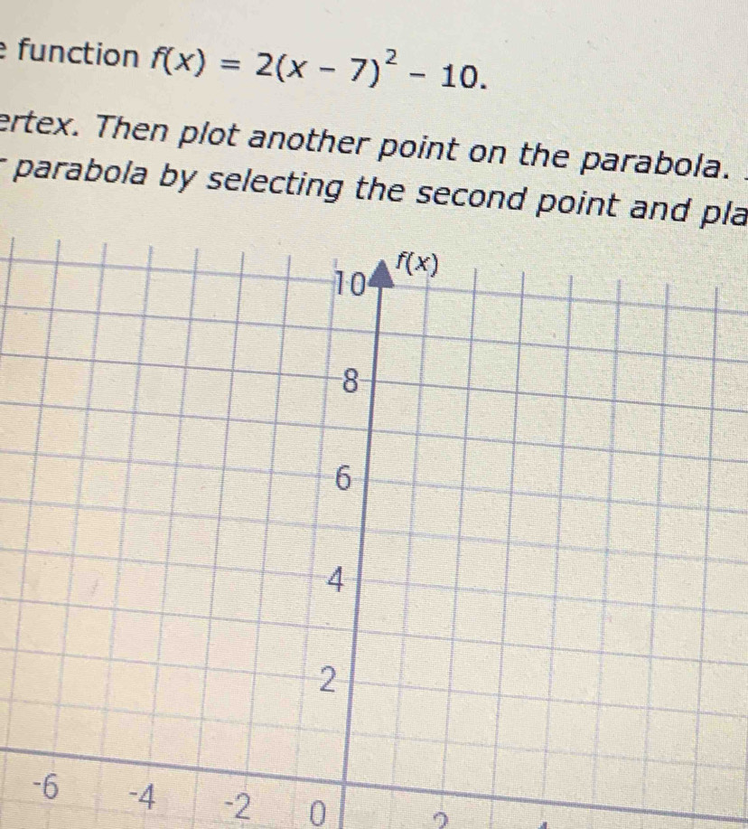 function f(x)=2(x-7)^2-10.
ertex. Then plot another point on the parabola.
r parabola by selecting the second point and pla
-2 0