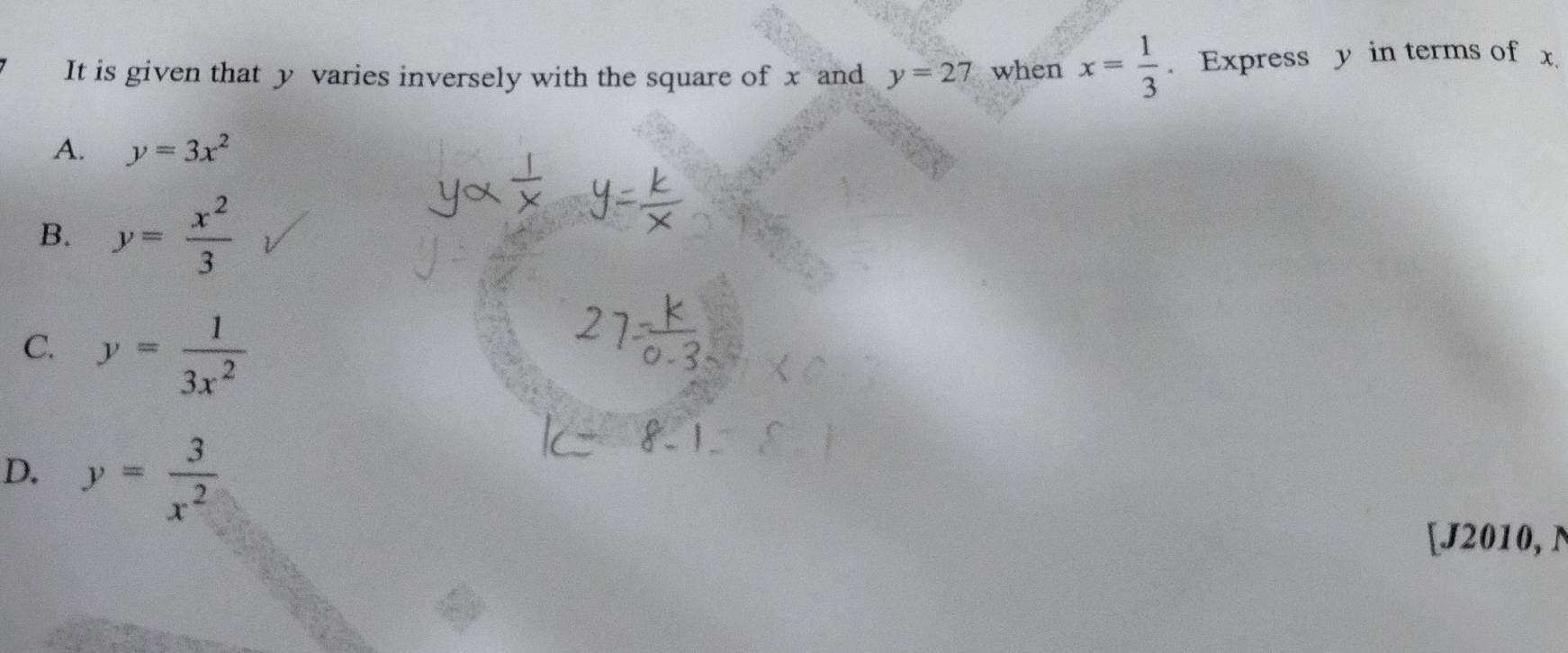 It is given that y varies inversely with the square of x and y=27 when x= 1/3 . Express y in terms of x.
A. y=3x^2
B. y= x^2/3 
C. y= 1/3x^2 
D. y= 3/x^2 
[J2010, N