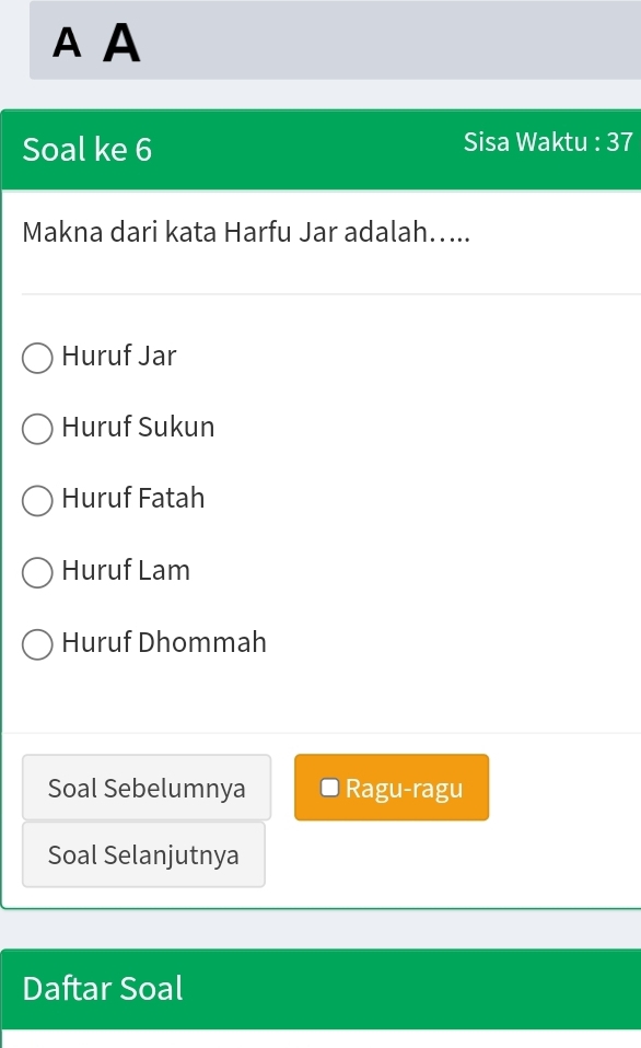 A A
Soal ke 6 Sisa Waktu : 37
Makna dari kata Harfu Jar adalah…...
Huruf Jar
Huruf Sukun
Huruf Fatah
Huruf Lam
Huruf Dhommah
Soal Sebelumnya Ragu-ragu
Soal Selanjutnya
Daftar Soal