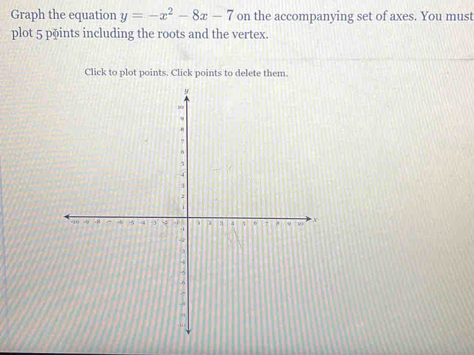 Graph the equation y=-x^2-8x-7 on the accompanying set of axes. You must 
plot 5 ppints including the roots and the vertex. 
Click to plot points. Click points to delete them.