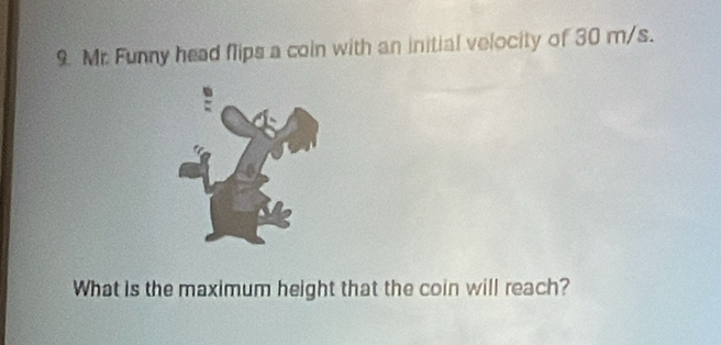 Mr. Funny head flips a coin with an initial velocity of 30 m/s. 
What is the maximum height that the coin will reach?