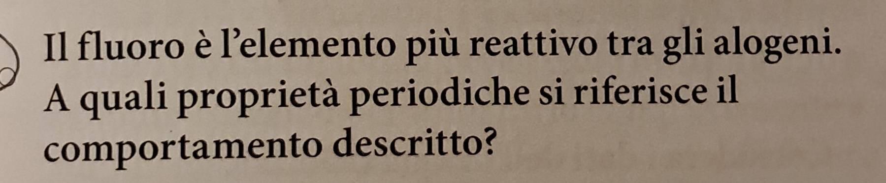 Il fluoro è l’elemento più reattivo tra gli alogeni. 
A quali proprietà periodiche si riferisce il 
comportamento descritto?