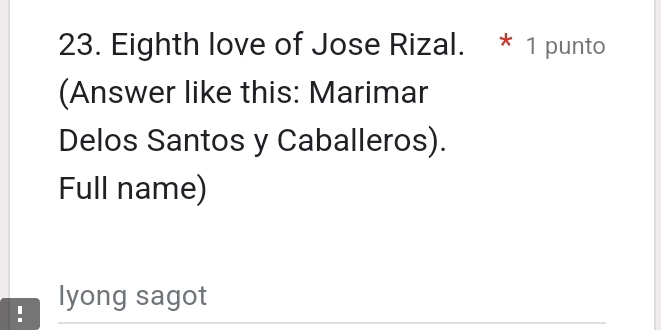 Eighth love of Jose Rizal. * 1 punto 
(Answer like this: Marimar 
Delos Santos y Caballeros). 
Full name) 
! lyong sagot