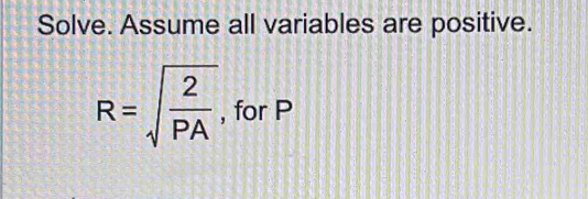 Solve. Assume all variables are positive.
R=sqrt(frac 2)PA , for P