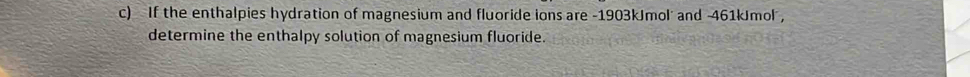 If the enthalpies hydration of magnesium and fluoride ions are -1903kJmol and -461kJmol , 
determine the enthalpy solution of magnesium fluoride.