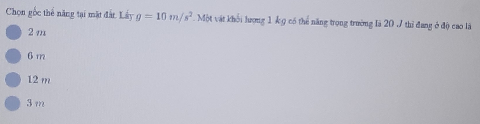 Chọn gốc thế năng tại mặt đất. Lấy g=10m/s^2. Một vật khối lượng 1 kỹ có thể năng trọng trường là 20 J thi đang ở độ cao là
2 m
6 m
12 m
3 m