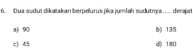 Dua sudut dikatakan berpelurus jika jumlah sudutnya ..... derajat
a) 90 b) 135
c) 45 d) 180