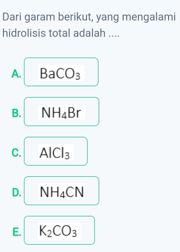 Dari garam berikut, yang mengalami
hidrolisis total adalah ....
A. BaCO_3
B. NH_4Br
C. AlCl_3
D. NH_4CN
E. K_2CO_3