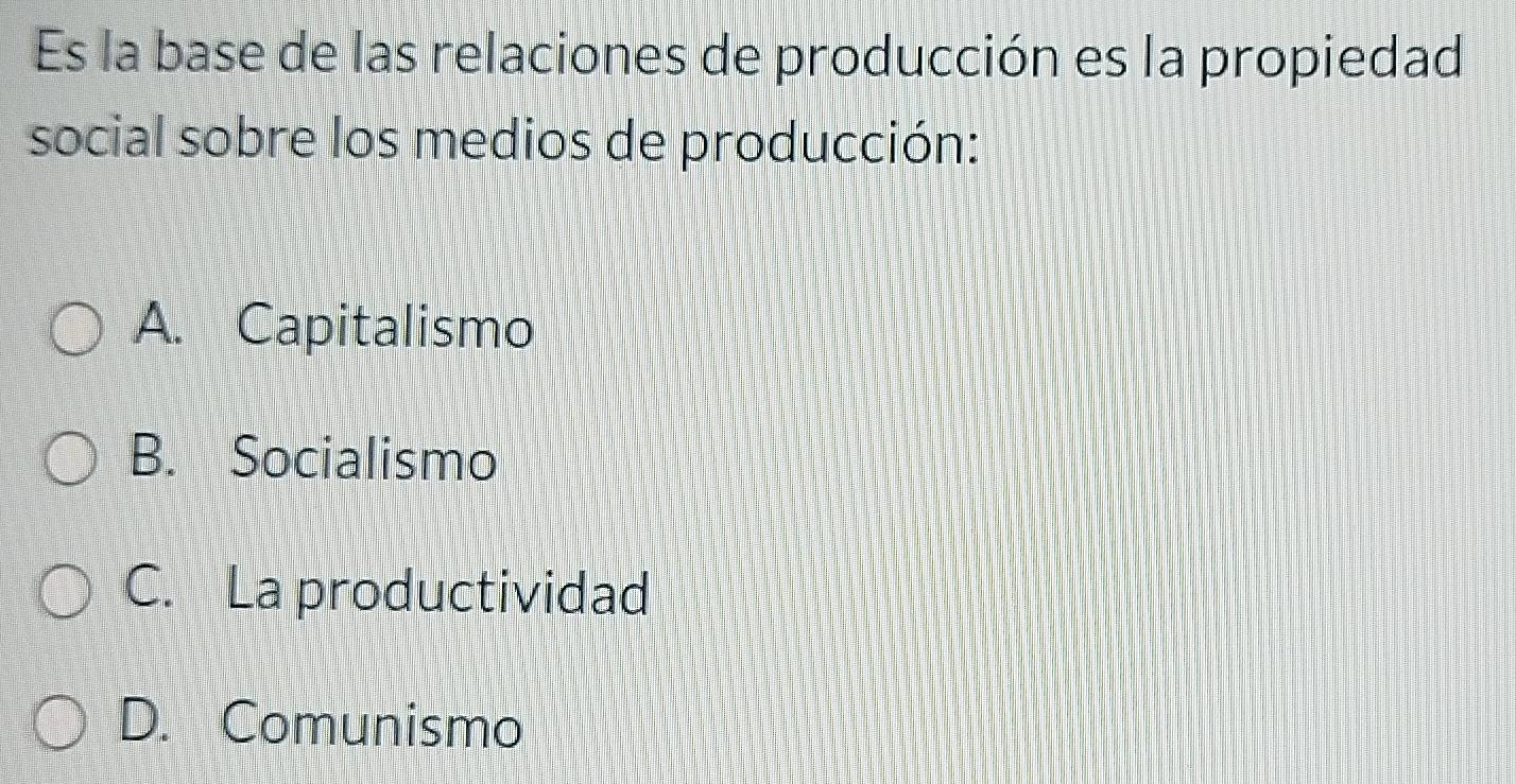 Es la base de las relaciones de producción es la propiedad
social sobre los medios de producción:
A. Capitalismo
B. Socialismo
C. La productividad
D. Comunismo