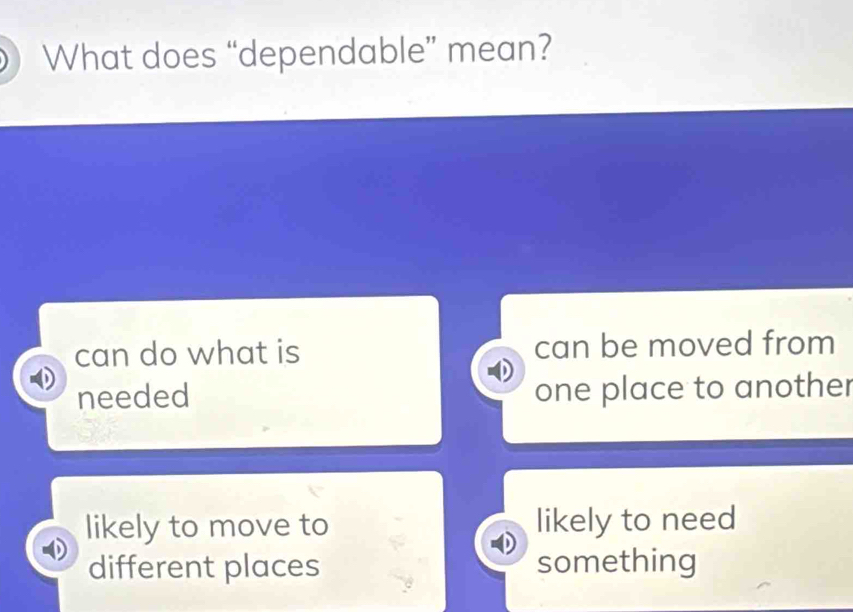 What does “dependable” mean?
can do what is can be moved from
needed one place to another
likely to move to likely to need
different places something