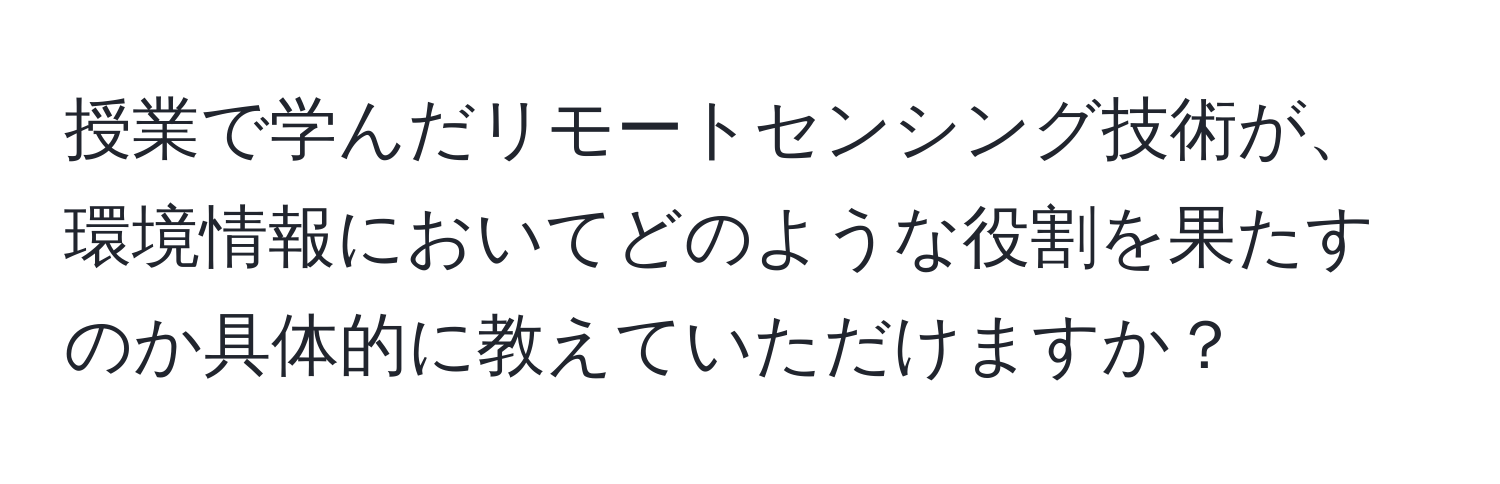 授業で学んだリモートセンシング技術が、環境情報においてどのような役割を果たすのか具体的に教えていただけますか？