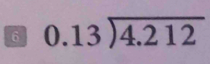 6 beginarrayr 0.13encloselongdiv 4.212endarray