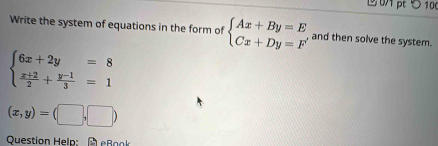 5 100
Write the system of equations in the form of beginarrayl Ax+By=E Cx+Dy=Fendarray. , and then solve the system.
beginarrayl 6x+2y=8  (x+2)/2 + (y-1)/3 =1endarray.
(x,y)=(□ ,□ )
Question Help: eBook