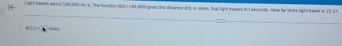 Light travells about 186,000 mir's. The funcion 900=186000 gives the distance d(t), in miles, that light travels int seconds. How far does light travel in 22 57
d(21)=□ miles