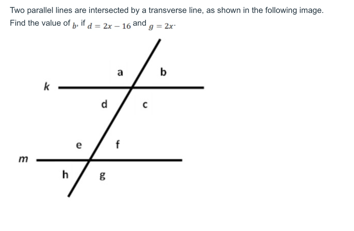 Two parallel lines are intersected by a transverse line, as shown in the following image. 
Find the value of , if d=2x-16 and g=2x·