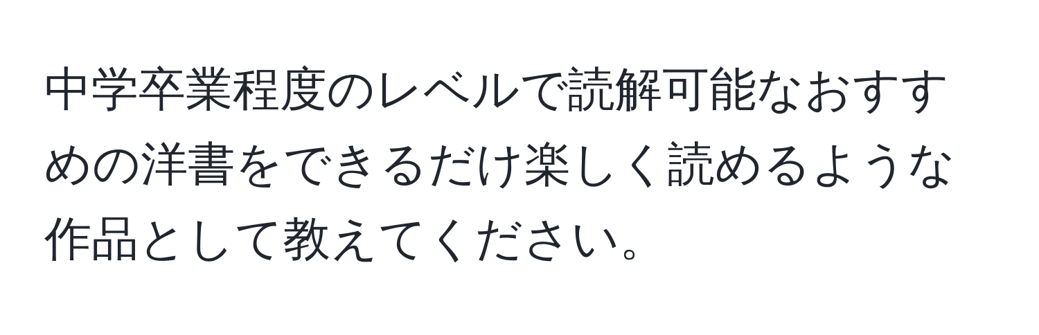 中学卒業程度のレベルで読解可能なおすすめの洋書をできるだけ楽しく読めるような作品として教えてください。