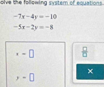 solve the following system of equations.
-7x-4y=-10
-5x-2y=-8
x=□
 □ /□   
×
y=□