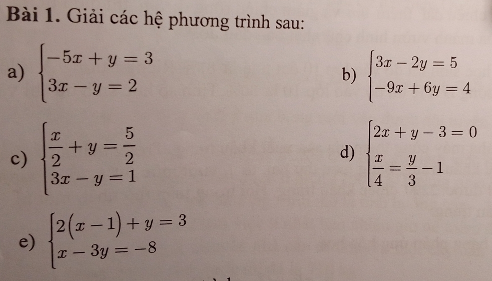 Giải các hệ phương trình sau: 
a) beginarrayl -5x+y=3 3x-y=2endarray. b) beginarrayl 3x-2y=5 -9x+6y=4endarray.
c) beginarrayl  x/2 +y= 5/2  3x-y=1endarray.
d) beginarrayl 2x+y-3=0  x/4 = y/3 -1endarray.
e) beginarrayl 2(x-1)+y=3 x-3y=-8endarray.