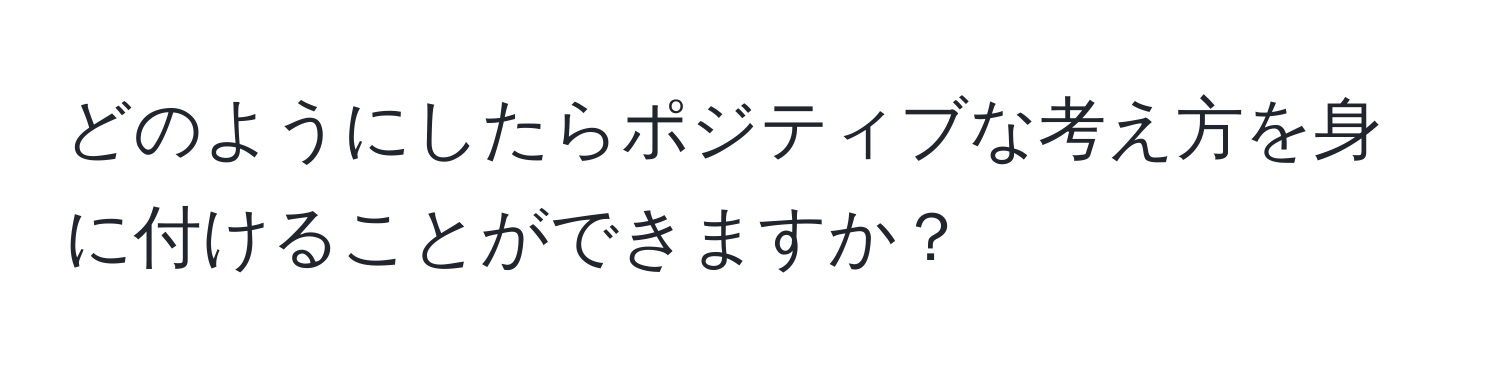 どのようにしたらポジティブな考え方を身に付けることができますか？