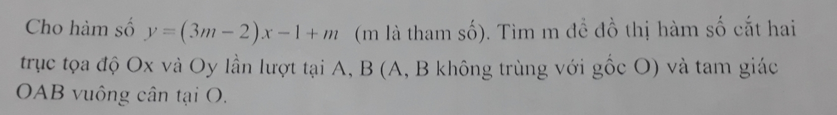 Cho hàm số y=(3m-2)x-1+m (m là tham số). Tìm m để đồ thị hàm số cắt hai 
trục tọa độ Ox và Oy lần lượt tại A, B (A, B không trùng với gốc O) và tam giác 
OAB vuông cân tại O.