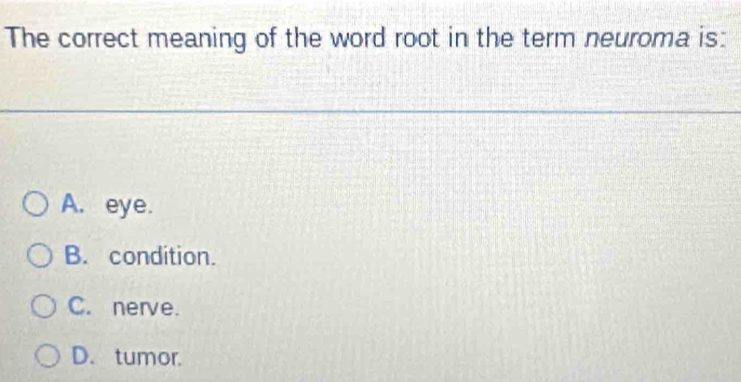 The correct meaning of the word root in the term neuroma is:
A. eye.
B. condition.
C. nerve.
D. tumor.