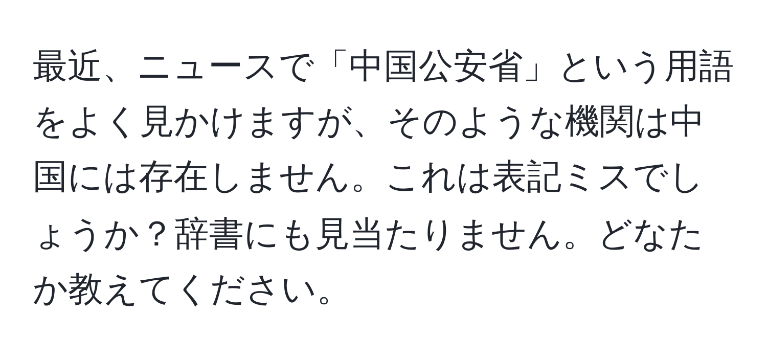 最近、ニュースで「中国公安省」という用語をよく見かけますが、そのような機関は中国には存在しません。これは表記ミスでしょうか？辞書にも見当たりません。どなたか教えてください。