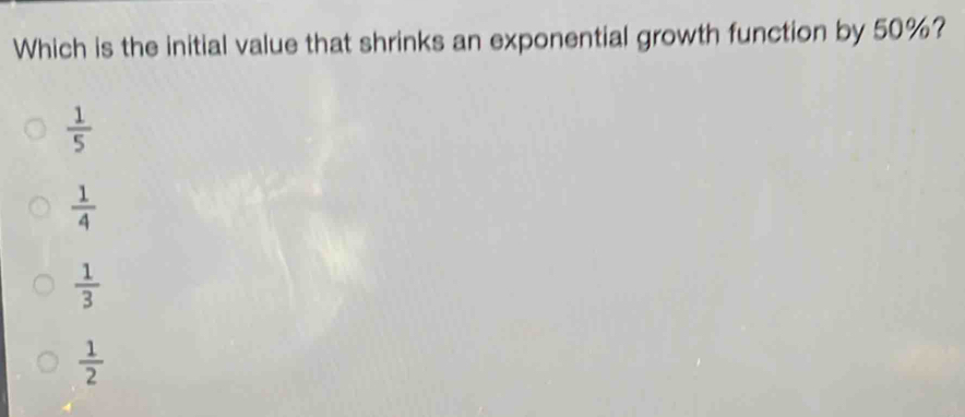 Which is the initial value that shrinks an exponential growth function by 50%?
 1/5 
 1/4 
 1/3 
 1/2 