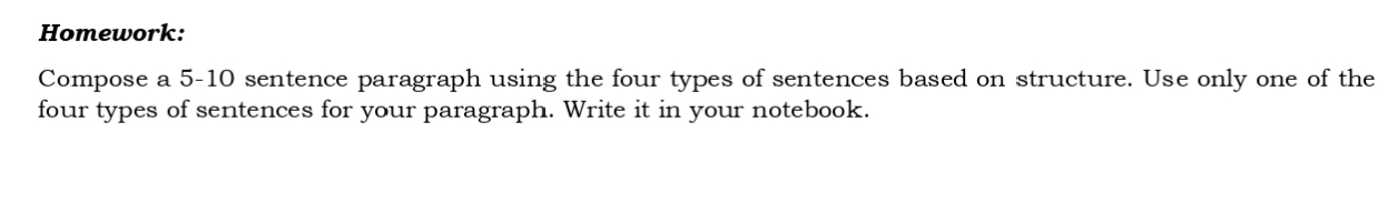 Homework: 
Compose a 5-10 sentence paragraph using the four types of sentences based on structure. Use only one of the 
four types of sentences for your paragraph. Write it in your notebook.