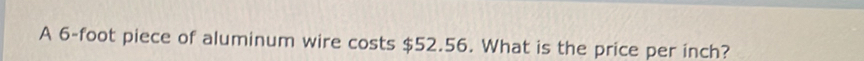 A 6-foot piece of aluminum wire costs $52.56. What is the price per inch?